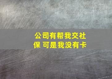 公司有帮我交社保 可是我没有卡